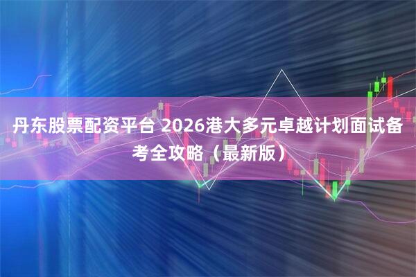 丹东股票配资平台 2026港大多元卓越计划面试备考全攻略（最新版）