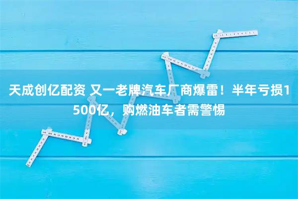 天成创亿配资 又一老牌汽车厂商爆雷！半年亏损1500亿，购燃油车者需警惕